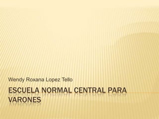 Wendy Roxana Lopez Tello

ESCUELA NORMAL CENTRAL PARA
VARONES
 