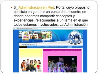  8_ Administración en Red: Portal cuyo propósito

consiste en generar un punto de encuentro en
donde podamos compartir conceptos y
experiencias, relacionadas a un tema en el que
todos estamos involucrados: La Administración
y su aplicación en el ámbito personal y
organizacional.

 
