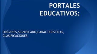 PORTALES
EDUCATIVOS:
ORÍGENES,SIGNIFICADO,CARACTERÍSTICAS,
CLASIFICACIONES.
 