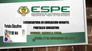 LICENCIATURA EN EDUCACION INFANTIL 
PORTALES EDUCATIVO 
NOMBRE: GABRIELA CUEVA. 
FECHA: 27 DE NOVIEMBRE DEL 2014 
 