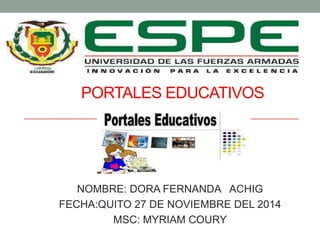 PORTALES EDUCATIVOS 
NOMBRE: DORA FERNANDA ACHIG 
FECHA:QUITO 27 DE NOVIEMBRE DEL 2014 
MSC: MYRIAM COURY 
 