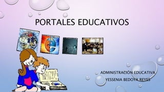 PORTALES EDUCATIVOS
ADMINISTRACIÓN EDUCATIVA
YESSENIA BEDOYA REYES
 