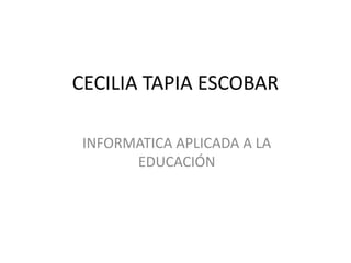 CECILIA TAPIA ESCOBAR
INFORMATICA APLICADA A LA
EDUCACIÓN
 