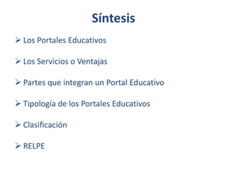 Síntesis
 Los Portales Educativos
 Los Servicios o Ventajas

 Partes que integran un Portal Educativo
 Tipología de los Portales Educativos
 Clasificación
 RELPE

 