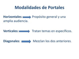 Modalidades de Portales
Horizontales:
amplia audiencia.

Propósito general y una

Verticales:

Tratan temas en específicos.

Diagonales:

Mezclan los dos anteriores.

 