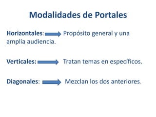 Modalidades de Portales
Horizontales:
amplia audiencia.

Propósito general y una

Verticales:

Tratan temas en específicos.

Diagonales:

Mezclan los dos anteriores.

 