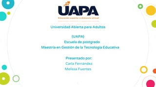 Universidad Abierta para Adultos
(UAPA)
Escuela de postgrado
Maestría en Gestión de la Tecnología Educativa
Presentado por:
Carla Fernández
Melissa Fuentes
1
 
