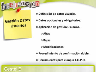 Gestión Datos  Usuarios Definición de datos usuario. Datos opcionales y obligatorios. Aplicación de gestión Usuarios. Altas Bajas Modificaciones Procedimiento de confirmación doble. Herramientas para cumplir L.O.P.D. 