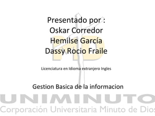 Presentado por :
Oskar Corredor
Hemilse García
Dassy Rocio Fraile
Licenciatura en Idioma extranjero Ingles
Gestion Basica de la informacion
 