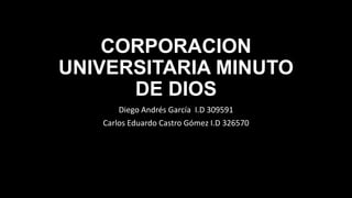 CORPORACION
UNIVERSITARIA MINUTO
      DE DIOS
       Diego Andrés García I.D 309591
   Carlos Eduardo Castro Gómez I.D 326570
 
