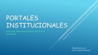 PORTALES
INSTITUCIONALES
Servicios ofrecidos a través de la web
Uniminuto
Presentado por:
Karol Yulieth Pedroza
 