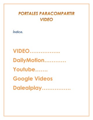Índice.
VIDEO……………..
DailyMotion…………
Youtube…….
Google Videos
Dalealplay…………….
 