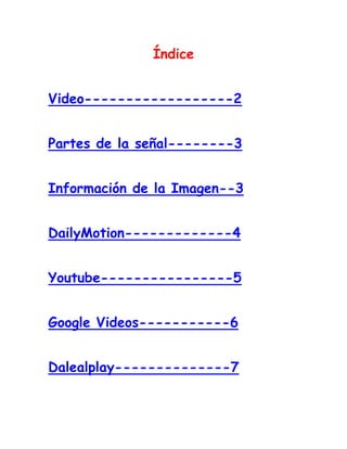 Índice
Video------------------2
Partes de la señal--------3
Información de la Imagen--3
DailyMotion-------------4
Youtube----------------5
Google Videos-----------6
Dalealplay--------------7
 