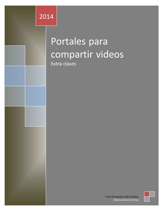 2014 
Portales para 
compartir videos 
Extra clases 
Luis Fernando villa Urbina 
[Seleccione la fecha] 
 