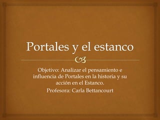 Objetivo: Analizar el pensamiento e
influencia de Portales en la historia y su
acción en el Estanco.
Profesora: Carla Bettancourt
 