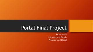 Portal Final Project
Redar Ismail
Intranets and Portals
Professor Javid Iqbal
 