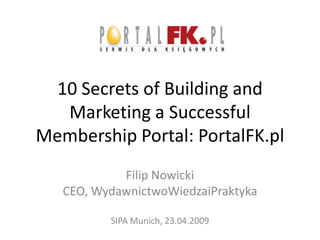 10 Secrets of Building and
  Marketing a Successful
Membership Portal: PortalFK.pl
            Filip Nowicki
   CEO, WydawnictwoWiedzaiPraktyka

          SIPA Munich, 23.04.2009
 