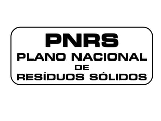 PNRS
PLANO NACIONAL
DE
RESÍDUOS SÓLIDOS
 