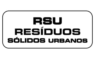 RSU
RESÍDUOS
SÓLIDOS URBANOS
 