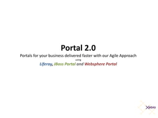 Portal 2.0
Portals for your business delivered faster with our Agile Approach
                               using
           Liferay, JBoss Portal and Websphere Portal
 