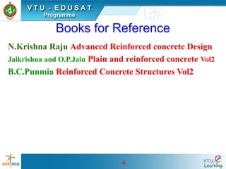 4
Books for Reference
N.Krishna Raju Advanced Reinforced concrete Design
Jaikrishna and O.P.Jain Plain and reinforced concrete Vol2
B.C.Punmia Reinforced Concrete Structures Vol2
 