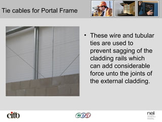 Tie cables for Portal Frame
• These wire and tubular
ties are used to
prevent sagging of the
cladding rails which
can add considerable
force unto the joints of
the external cladding.
 