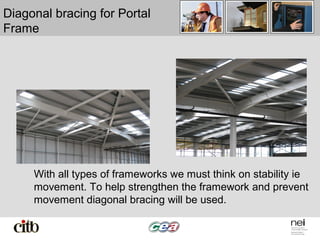 Diagonal bracing for Portal
Frame
With all types of frameworks we must think on stability ie
movement. To help strengthen the framework and prevent
movement diagonal bracing will be used.
 