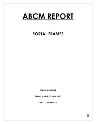 0
ABCM REPORT
PORTAL FRAMES
DIMPLE B PODDAR
SEM 09 | DATE: 30 JUNE 2020
SMT.K. L. TIWARI COA
 