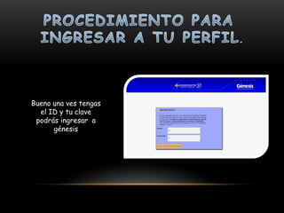 Bueno una ves tengas
  el ID y tu clave
 podrás ingresar a
      génesis
 