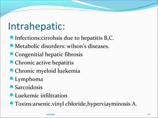Intrahepatic:
Infections:cirrohsis due to hepatitis B,C.
Metabolic disorders: wilson’s diseases.
Congenitial hepatic fibrosis
Chronic active hepatitis
Chronic myeloid luekemia
Lymphoma
Sarcoidosis
Luekemic infiltration
Toxins:arsenic,vinyl chloride,hyperviayminosis A.
smalathi 13
 