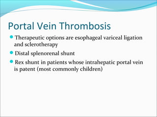 Portal Vein Thrombosis
Therapeutic options are esophageal variceal ligation
and sclerotherapy
Distal splenorenal shunt
Rex shunt in patients whose intrahepatic portal vein
is patent (most commonly children)
 