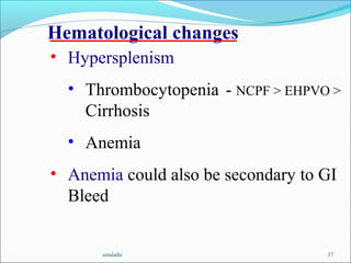 smalathi 37
• Hypersplenism
• Thrombocytopenia - NCPF > EHPVO >
Cirrhosis
• Anemia
• Anemia could also be secondary to GI
Bleed
Hematological changes
 