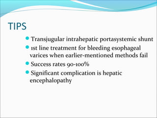 TIPS
Transjugular intrahepatic portasystemic shunt
1st line treatment for bleeding esophageal
varices when earlier-mentioned methods fail
Success rates 90-100%
Significant complication is hepatic
encephalopathy
 