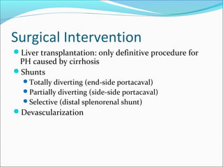 Surgical Intervention
Liver transplantation: only definitive procedure for
PH caused by cirrhosis
Shunts
Totally diverting (end-side portacaval)
Partially diverting (side-side portacaval)
Selective (distal splenorenal shunt)
Devascularization
 