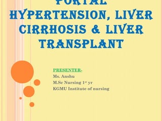 PORTAL
HYPERTENSION, LIVER
CIRRHOSIS & LIVER
TRANSPLANT
PRESENTER-
Ms. Anshu
M.Sc Nursing 1st
yr
KGMU Institute of nursing
 
