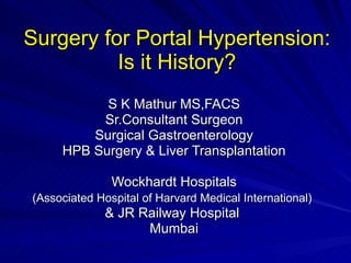 Surgery for Portal Hypertension: Is it History? S K Mathur MS,FACS Sr.Consultant Surgeon Surgical Gastroenterology HPB Surgery & Liver Transplantation Wockhardt Hospitals (Associated Hospital of Harvard Medical International)   & JR Railway Hospital  Mumbai 