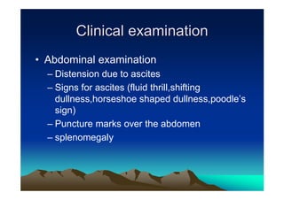Clinical examination
• Abdominal examination
  – Distension due to ascites
  – Signs for ascites (fluid thrill,shifting
  ...