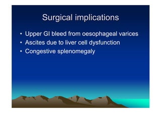 Surgical implications
• Upper GI bleed from oesophageal varices
• Ascites due to liver cell dysfunction
• Congestive splen...