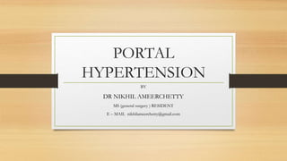 PORTAL
HYPERTENSION
BY
DR NIKHIL AMEERCHETTY
MS (general surgery ) RESIDENT
E – MAIL nikhilameerchetty@gmail.com
 