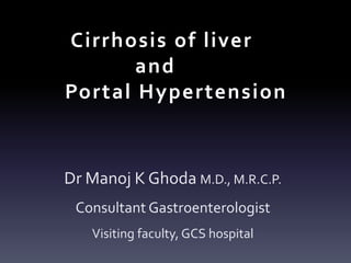 Cirrhosis of liver
and
Portal Hypertension
Dr Manoj K Ghoda M.D., M.R.C.P.
Consultant Gastroenterologist
Visiting faculty, GCS hospital
 