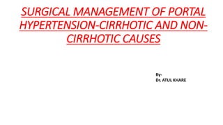 SURGICAL MANAGEMENT OF PORTAL
HYPERTENSION-CIRRHOTIC AND NON-
CIRRHOTIC CAUSES
By-
Dr. ATUL KHARE
 