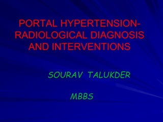 PORTAL HYPERTENSION-RADIOLOGICAL 
DIAGNOSIS 
AND INTERVENTIONS 
SOURAV TALUKDER 
MBBS 
 