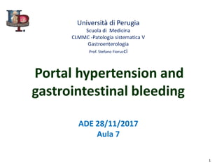 Università di Perugia
Scuola di Medicina
CLMMC -Patologia sistematica V
Gastroenterologia
Prof. Stefano Fiorucci
Portal hypertension and
gastrointestinal bleeding
ADE 28/11/2017
Aula 7
1
 