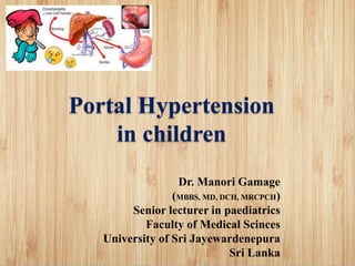 Portal Hypertension
in children
Dr. Manori Gamage
(MBBS, MD, DCH, MRCPCH)
Senior lecturer in paediatrics
Faculty of Medical Scinces
University of Sri Jayewardenepura
Sri Lanka
 