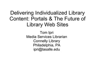 Delivering Individualized Library Content: Portals & The Future of Library Web Sites Tom Ipri Media Services Librarian Connelly Library Philadelphia, PA [email_address] 