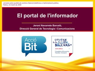 Jeroni Navarrete Barceló, Direcció General de Tecnologia i Comunicacions  El portal de l'informador Jornada sobre qualitat als centres d'atenció telefònica a l’administració pública,  Palma, 23 d’abril de 2009 