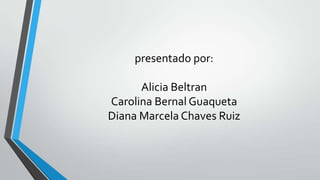 presentado por:

      Alicia Beltran
Carolina Bernal Guaqueta
Diana Marcela Chaves Ruiz
 