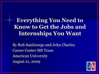 Everything You Need to Know to Get the Jobs and Internships You Want By Rob SanGeorge and John Charles Career Center SIS Team American University August 21, 2009 