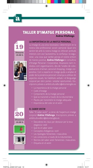 TALLER D’IMATGE PERSONAL
                                                           Andrea Vilallonga

                           LA IMPORTÀNCIA DE LA IMATGE PERSONAL
                           La imatge és una eina necessària i determinant en la
             19            nostra vida professional, social i personal. Quan ens
                           sentim bé amb la nostra imatge es reforcen actituds
              Dimarts
              19.00 h      interiors com ara l’autoestima, la conﬁança i la segu-
                           retat, una cosa que també percep el nostre entorn
                           de manera positiva. Andrea Vilallonga és consultora
                           d’Imatge Personal i Corporativa. Assessora tant in-
                           dividus com organitzacions, des de l’anàlisi de color,
                           avaluacions d’armari, personal shopping, imatge cor-
                           porativa. Com a experta en imatge ajuda a ampliar el
                           poder de la presència personal i ensenya a utilitzar els
                           aspectes visuals, les habilitats verbals i el llenguatge
                           corporal per obrir portes i ampliar oportunitats. Ins-
                           cripcions prèvies a ambitculturalbcn@elcorteingles.es
                             •   La importància de la imatge personal
                             •   Codis d’imatge
                             •   Components de la imatge personal
                             •   Què es transmet a través de la indumentària
                             •   Pautes per transmetre la imatge adequada
                             •   Importància del color en el vestir

                           EL SABER VESTIR
                           Taller “El saber vestir”, a càrrec de l’experta en imatge
             20            corporal Andrea Vilallonga. Inscripcions prèvies a
                           ambitculturalbcn@elcorteingles.es
             Dimecres
              19.00 h        • Descobreix les claus per destacar per la teva
                               elegància i estil
                             • Què és el saber vestir
                             • Conceptes d’elegància i estil
                             • Les tipologies femenines i masculines
                             • Les correccions a través de la indumentària
                             • Normes del saber vestir femenines i masculines
                             • Etiqueta en el vestir




PORTAL JUNIO CAT.indd 10                                                               21/05/12 13:17
 