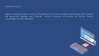 E X E R C Í C I O S 4
A g o r a , p e s q u i s e p e l o t e r m o u t i l i z a n d o o a s t e r i s c o ( u s a d o p a r a b u s c a r d e r i v a ç õ e s
d a p a l a v r a ) . B u s q u e p o r P n e u m * , r e f i n a a b u s c a u t i l i z a n d o o s f i l t r o s . Q u a i s
r e s u l t a d o s f o r a m o b t i d o s ?
 